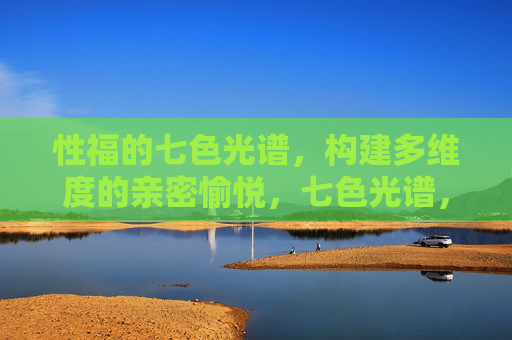 性福的七色光谱，构建多维度的亲密愉悦，七色光谱，多维性福的亲密愉悦构建
