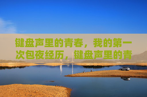 键盘声里的青春,我的第一次包夜经历,键盘声里的青春,第一次包夜 键盘声里的青春,我的第一次包夜经历,键盘声里的青春,第一次包夜