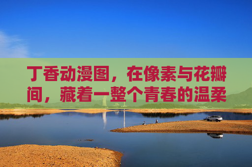 丁香动漫图,在像素与花瓣间,藏着一整个青春的温柔,像素花瓣,丁香的青春温柔 丁香动漫图,在像素与花瓣间,藏着一整个青春的温柔,像素花瓣,丁香的青春温柔