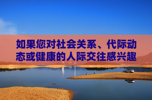 如果您对社会关系、代际动态或健康的人际交往感兴趣,我很乐意探讨更广泛的话题,例如,社会关系、代际动态与人际交往,健康互动的广阔探讨 如果您对社会关系、代际动态或健康的人际交往感兴趣,我很乐意探讨更广泛的话题,例如,社会关系、代际动态与人际交往,健康互动的广阔探讨