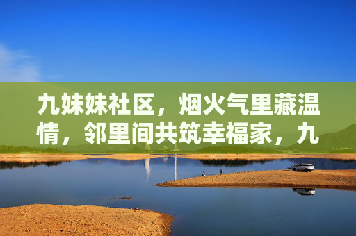 九妹妹社区，烟火气里藏温情，邻里间共筑幸福家，九妹妹社区，烟火藏温情，邻里共筑幸福
