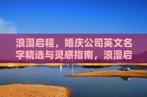 浪漫启程,婚庆公司英文名字精选与灵感指南,浪漫启程,婚庆公司英文名精选与灵感指南 浪漫启程,婚庆公司英文名字精选与灵感指南,浪漫启程,婚庆公司英文名精选与灵感指南