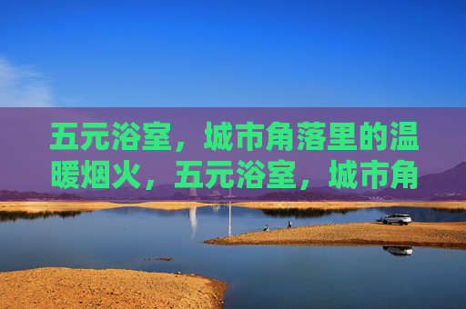 五元浴室,城市角落里的温暖烟火,五元浴室,城市角落暖烟火 五元浴室,城市角落里的温暖烟火,五元浴室,城市角落暖烟火
