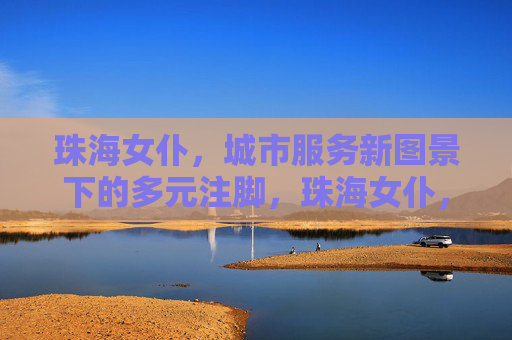 珠海女仆,城市服务新图景下的多元注脚,珠海女仆,城市服务新图景的多元注脚 珠海女仆,城市服务新图景下的多元注脚,珠海女仆,城市服务新图景的多元注脚