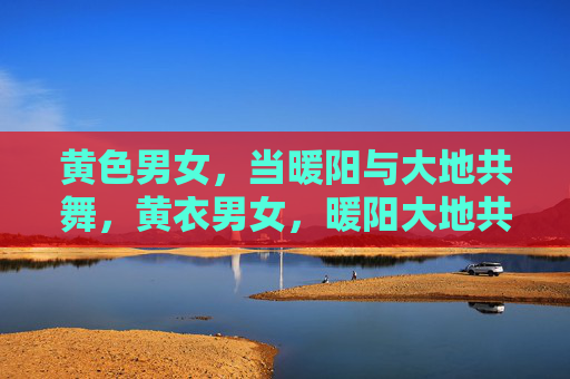 黄色男女,当暖阳与大地共舞,黄衣男女,暖阳大地共舞 黄色男女,当暖阳与大地共舞,黄衣男女,暖阳大地共舞