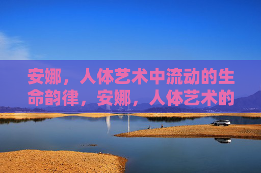 安娜，人体艺术中流动的生命韵律，安娜，人体艺术的流动生命韵律