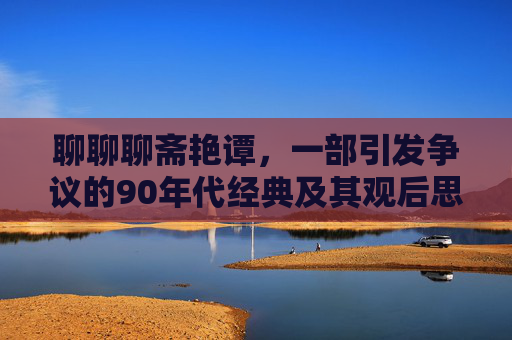 聊聊聊斋艳谭，一部引发争议的90年代经典及其观后思考，聊斋艳谭，90年代争议经典及其观后思考