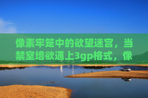 像素牢笼中的欲望迷宫，当禁室培欲遇上3gp格式，像素牢笼，禁室培欲的3gp欲望迷宫