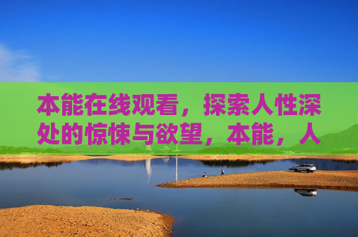 本能在线观看,探索人性深处的惊悚与欲望,本能,人性深处的惊悚与欲望 本能在线观看,探索人性深处的惊悚与欲望,本能,人性深处的惊悚与欲望