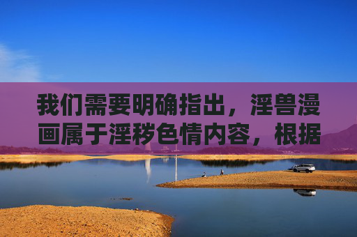 我们需要明确指出,淫兽漫画属于淫秽色情内容,根据中国法律法规,制作、传播、下载淫秽色情信息均属于违法行为,不仅会对个人身心健康造成严重危害,还会破坏社会风气,甚至可能触犯刑法,承担相应的法律责任,淫兽漫画属淫秽色情内容 制作传播下载均违法 我们需要明确指出,淫兽漫画属于淫秽色情内容,根据中国法律法规,制作、传播、下载淫秽色情信息均属于违法行为,不仅会对个人身心健康造成严重危害,还会破坏社会风气,甚至可能触犯刑法,承担相应的法律责任,淫兽漫画属淫秽色情内容 制作传播下载均违法