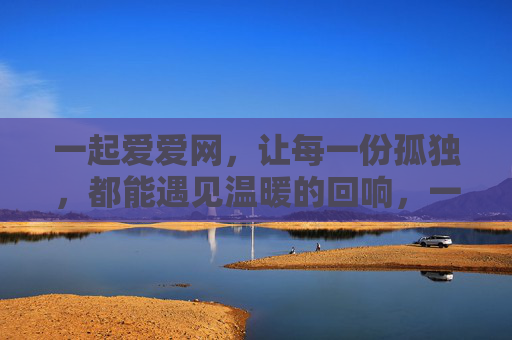 一起爱爱网,让每一份孤独,都能遇见温暖的回响,一起爱爱网,让孤独遇见温暖回响 一起爱爱网,让每一份孤独,都能遇见温暖的回响,一起爱爱网,让孤独遇见温暖回响
