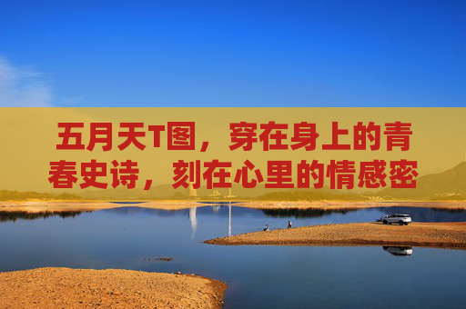 五月天T图,穿在身上的青春史诗,刻在心里的情感密码,五月天T图,穿在身上的青春史诗,刻在心里的情感密码 五月天T图,穿在身上的青春史诗,刻在心里的情感密码,五月天T图,穿在身上的青春史诗,刻在心里的情感密码