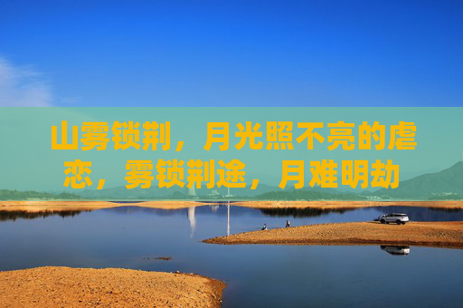 山雾锁荆，月光照不亮的虐恋，雾锁荆途，月难明劫
