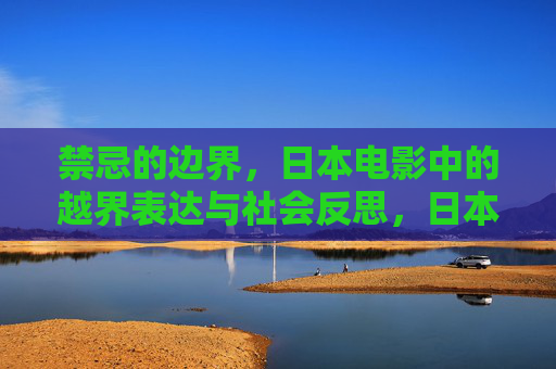 禁忌的边界,日本电影中的越界表达与社会反思,日本电影中的越界禁忌与社会反思 禁忌的边界,日本电影中的越界表达与社会反思,日本电影中的越界禁忌与社会反思