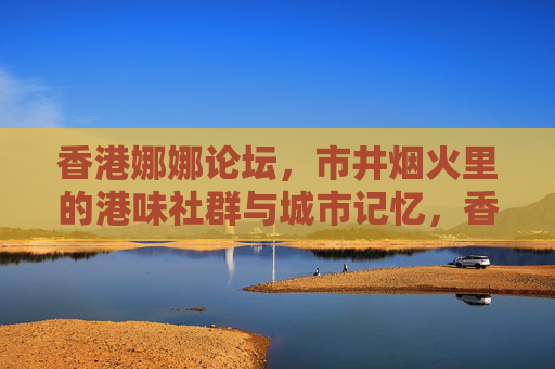 香港娜娜论坛,市井烟火里的港味社群与城市记忆,香港娜娜论坛,市井烟火里的港味社群与城市记忆 香港娜娜论坛,市井烟火里的港味社群与城市记忆,香港娜娜论坛,市井烟火里的港味社群与城市记忆