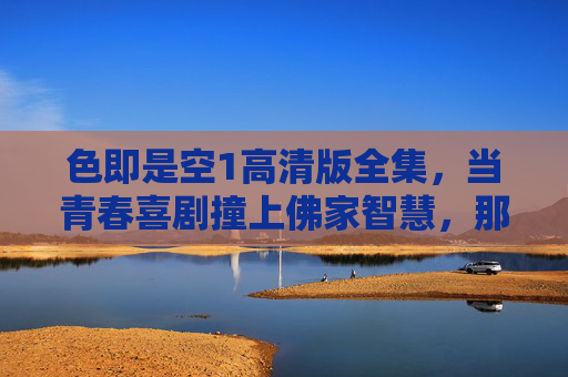 色即是空1高清版全集,当青春喜剧撞上佛家智慧,那些色与空的烟火人间,色即是空,青春喜剧撞佛家智慧,烟火人间的色与空 色即是空1高清版全集,当青春喜剧撞上佛家智慧,那些色与空的烟火人间,色即是空,青春喜剧撞佛家智慧,烟火人间的色与空