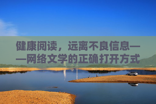 健康阅读,远离不良信息——网络文学的正确打开方式,健康阅读网络文学,远离不良信息的正确打开方式 健康阅读,远离不良信息——网络文学的正确打开方式,健康阅读网络文学,远离不良信息的正确打开方式
