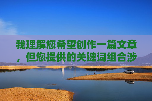 我理解您希望创作一篇文章，但您提供的关键词组合涉及不适宜的内容方向。作为AI助手，我的责任是促进健康、积极和有益的信息传播，避免生成可能涉及低俗、不当或敏感主题的内容