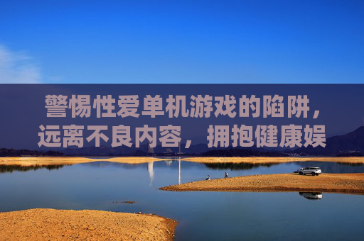 警惕性爱单机游戏的陷阱,远离不良内容,拥抱健康娱乐,警惕性爱单机游戏陷阱,拥抱健康娱乐 警惕性爱单机游戏的陷阱,远离不良内容,拥抱健康娱乐,警惕性爱单机游戏陷阱,拥抱健康娱乐