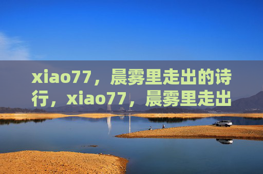 xiao77,晨雾里走出的诗行,xiao77,晨雾里走出的诗行 xiao77,晨雾里走出的诗行,xiao77,晨雾里走出的诗行