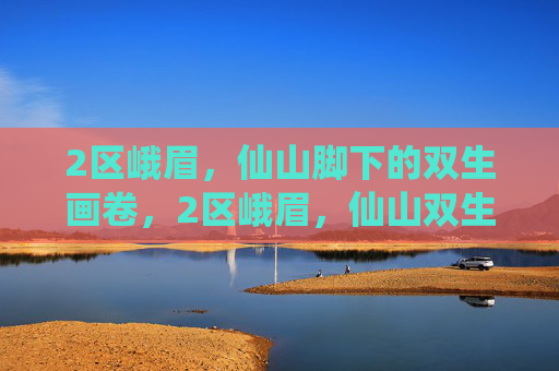 2区峨眉,仙山脚下的双生画卷,2区峨眉,仙山双生画卷 2区峨眉,仙山脚下的双生画卷,2区峨眉,仙山双生画卷