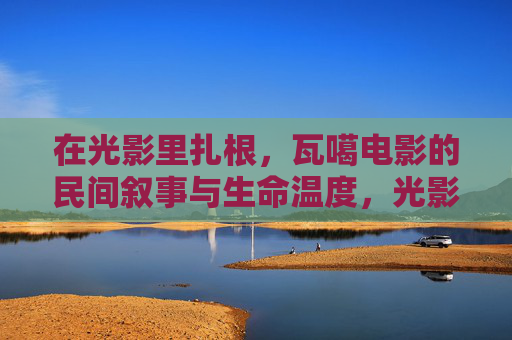 在光影里扎根，瓦噶电影的民间叙事与生命温度，光影扎根，瓦噶电影的民间叙事与生命温度
