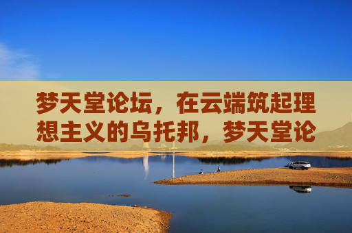 梦天堂论坛，在云端筑起理想主义的乌托邦，梦天堂论坛，云端理想主义的乌托邦