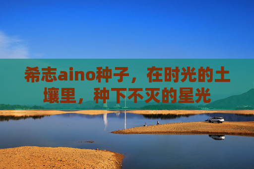 希志aino种子，在时光的土壤里，种下不灭的星光