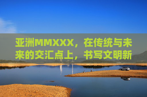 亚洲MMXXX，在传统与未来的交汇点上，书写文明新章，传统与未来的交汇，亚洲书写文明新章