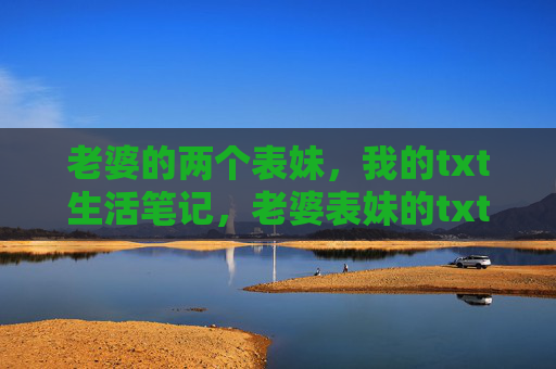 老婆的两个表妹,我的txt生活笔记,老婆表妹的txt生活笔记 老婆的两个表妹,我的txt生活笔记,老婆表妹的txt生活笔记