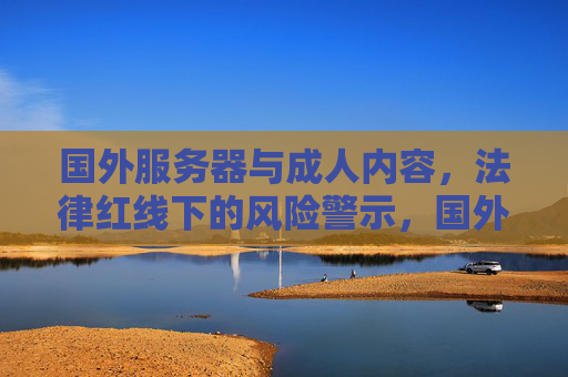 国外服务器与成人内容,法律红线下的风险警示,国外服务器与成人内容,触碰法律红线的风险警示 国外服务器与成人内容,法律红线下的风险警示,国外服务器与成人内容,触碰法律红线的风险警示