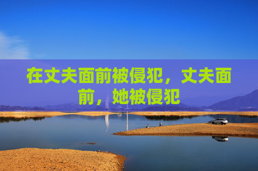 在丈夫面前被侵犯,丈夫面前,她被侵犯 在丈夫面前被侵犯,丈夫面前,她被侵犯