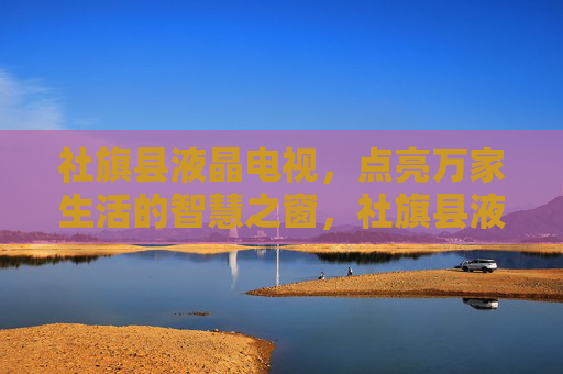 社旗县液晶电视,点亮万家生活的智慧之窗,社旗县液晶电视,万家生活的智慧之窗 社旗县液晶电视,点亮万家生活的智慧之窗,社旗县液晶电视,万家生活的智慧之窗