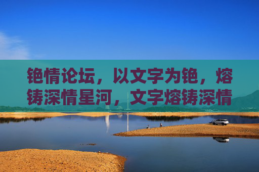铯情论坛,以文字为铯,熔铸深情星河,文字熔铸深情星河 铯情论坛,以文字为铯,熔铸深情星河,文字熔铸深情星河