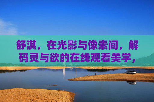 舒淇,在光影与像素间,解码灵与欲的在线观看美学,舒淇,光影像素间解码灵与欲的在线观看美学 舒淇,在光影与像素间,解码灵与欲的在线观看美学,舒淇,光影像素间解码灵与欲的在线观看美学