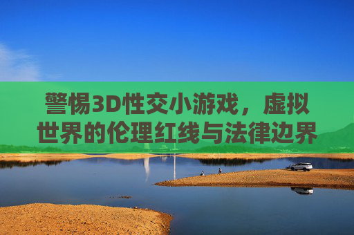 警惕3D性交小游戏,虚拟世界的伦理红线与法律边界,警惕3D性交小游戏,虚拟世界的伦理红线与法律边界 警惕3D性交小游戏,虚拟世界的伦理红线与法律边界,警惕3D性交小游戏,虚拟世界的伦理红线与法律边界
