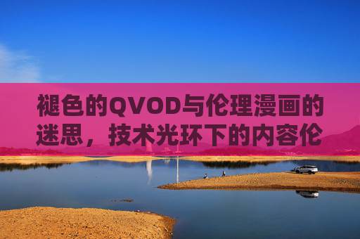 褪色的QVOD与伦理漫画的迷思,技术光环下的内容伦理审视,褪色QVOD与伦理漫画,技术光环下的内容伦理迷思 褪色的QVOD与伦理漫画的迷思,技术光环下的内容伦理审视,褪色QVOD与伦理漫画,技术光环下的内容伦理迷思