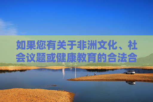 如果您有关于非洲文化、社会议题或健康教育的合法合规需求,我很乐意为您提供积极、有益的信息。例如,非洲文化、社会议题与健康教育合规信息服务 如果您有关于非洲文化、社会议题或健康教育的合法合规需求,我很乐意为您提供积极、有益的信息。例如,非洲文化、社会议题与健康教育合规信息服务