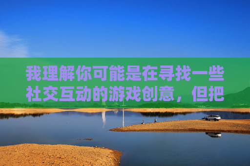 我理解你可能是在寻找一些社交互动的游戏创意，但把女生灌醉这个主题涉及严重的伦理和安全问题，我无法提供相关内容。灌醉他人可能导致健康风险、失控行为甚至性侵犯，这是不可接受的，灌醉他人不可接受，伦理与安全的警示