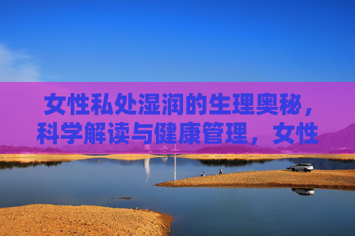 女性私处湿润的生理奥秘，科学解读与健康管理，女性私处湿润的生理奥秘与科学健康管理