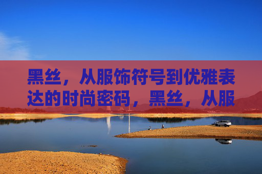 黑丝，从服饰符号到优雅表达的时尚密码，黑丝，从服饰符号到优雅表达的时尚密码