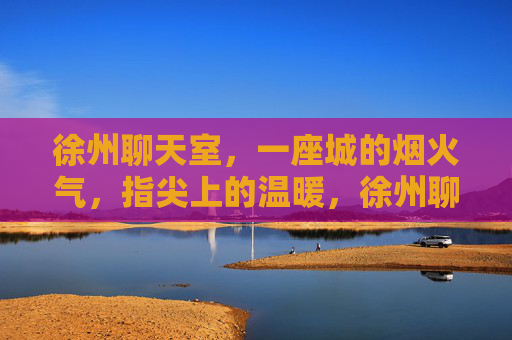 徐州聊天室,一座城的烟火气,指尖上的温暖,徐州聊天室,指尖上的烟火温暖 徐州聊天室,一座城的烟火气,指尖上的温暖,徐州聊天室,指尖上的烟火温暖