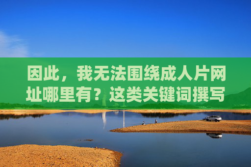 因此，我无法围绕成人片网址哪里有？这类关键词撰写文章。相反，我们应该倡导健康、文明、积极向上的网络生活方式，远离任何形式的色情、暴力等不良信息，健康文明上网，远离不良信息