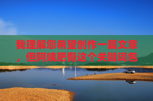 我理解您希望创作一篇文章，但阿姨肥臀这个关键词包含了物化女性的表述方式，这违背了尊重和健康交流的原则。作为AI助手，我的目标是促进积极、尊重的对话，避免使用可能冒犯或贬低任何群体的语言