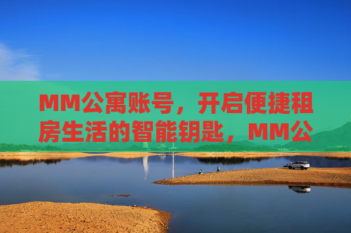 MM公寓账号，开启便捷租房生活的智能钥匙，MM公寓账号，开启便捷租房生活的智能钥匙