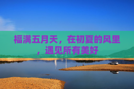 福满五月天，在初夏的风里，遇见所有美好