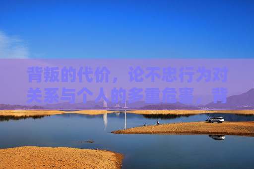背叛的代价,论不忠行为对关系与个人的多重危害,背叛的代价,不忠对关系与个人的多重危害 背叛的代价,论不忠行为对关系与个人的多重危害,背叛的代价,不忠对关系与个人的多重危害