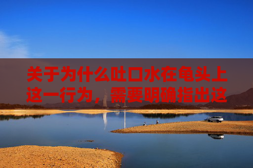 关于为什么吐口水在龟头上这一行为,需要明确指出这是一种不卫生且可能存在健康风险的行为,不应被提倡或实践。以下从健康角度对此进行说明,并提供科学建议,吐口水在龟头,不卫生行为与健康风险警示 关于为什么吐口水在龟头上这一行为,需要明确指出这是一种不卫生且可能存在健康风险的行为,不应被提倡或实践。以下从健康角度对此进行说明,并提供科学建议,吐口水在龟头,不卫生行为与健康风险警示