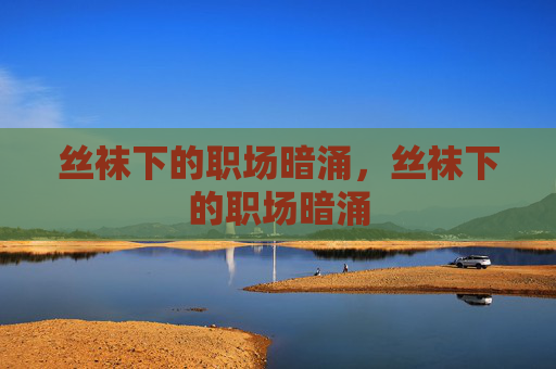 丝袜下的职场暗涌，丝袜下的职场暗涌