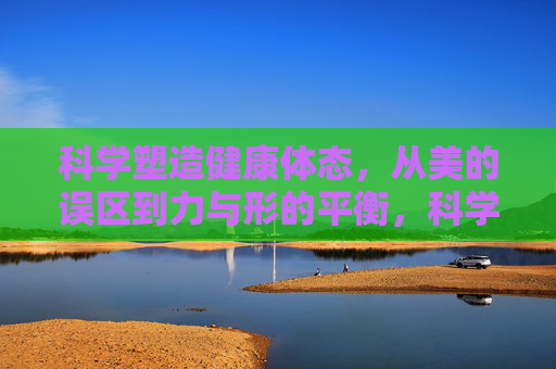 科学塑造健康体态,从美的误区到力与形的平衡,科学体态,从美的误区到力形平衡 科学塑造健康体态,从美的误区到力与形的平衡,科学体态,从美的误区到力形平衡